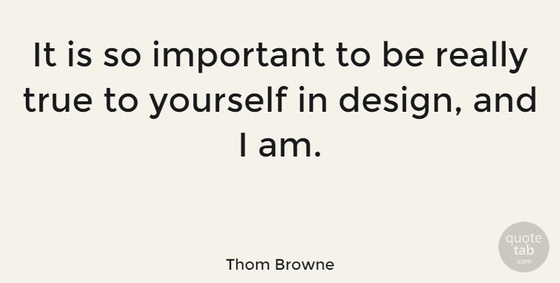 Thom Browne Quote About Design, Important, True To Yourself: It Is So Important To...