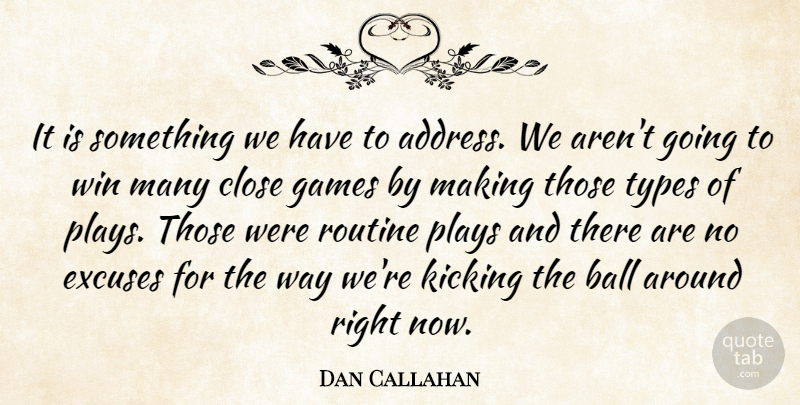 Dan Callahan Quote About Ball, Close, Excuses, Games, Kicking: It Is Something We Have...