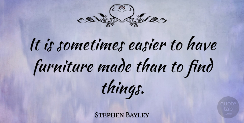 Stephen Bayley Quote About Furniture, Sometimes, Made: It Is Sometimes Easier To...