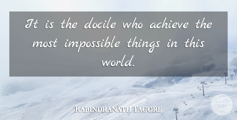 Rabindranath Tagore Quote About Impossible Things, Achievement, World: It Is The Docile Who...