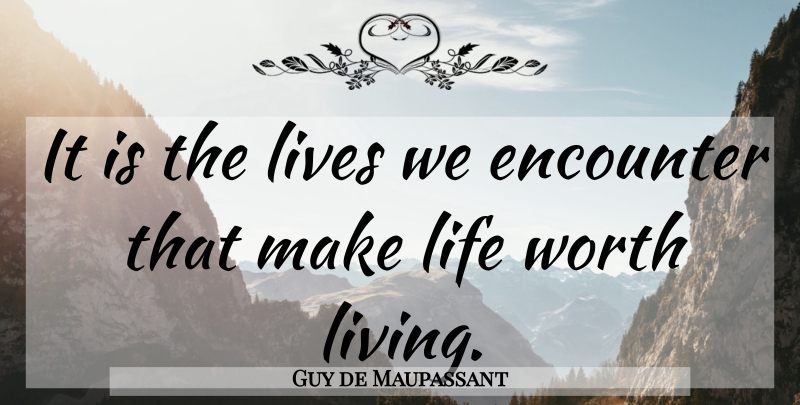 Guy de Maupassant Quote About Encounters, Life Worth Living, Worth Living: It Is The Lives We...