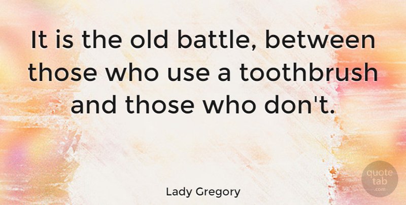 Lady Gregory Quote About Battle, Use, Toothbrushes: It Is The Old Battle...