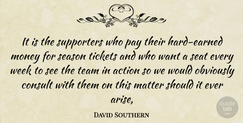 David Southern Quote About Action, Consult, Matter, Money, Obviously: It Is The Supporters Who...