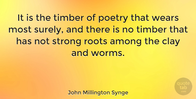 John Millington Synge Quote About Strong, Roots, Clay: It Is The Timber Of...