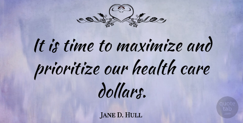 Jane D. Hull Quote About Care, Health, Maximize, Prioritize, Time: It Is Time To Maximize...