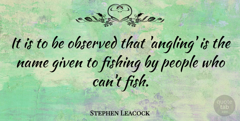 Stephen Leacock Quote About Fishing, Names, People: It Is To Be Observed...