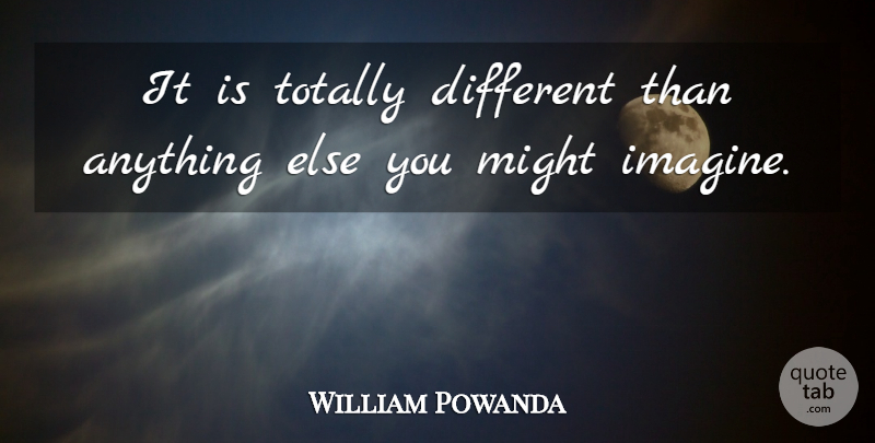 William Powanda Quote About Might, Totally: It Is Totally Different Than...