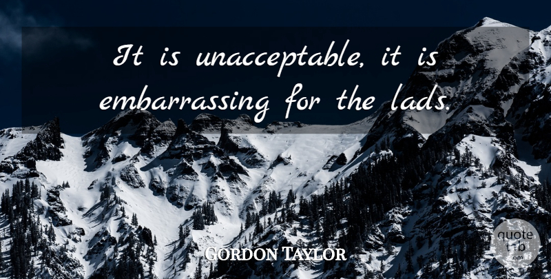 Gordon Taylor Quote About undefined: It Is Unacceptable It Is...