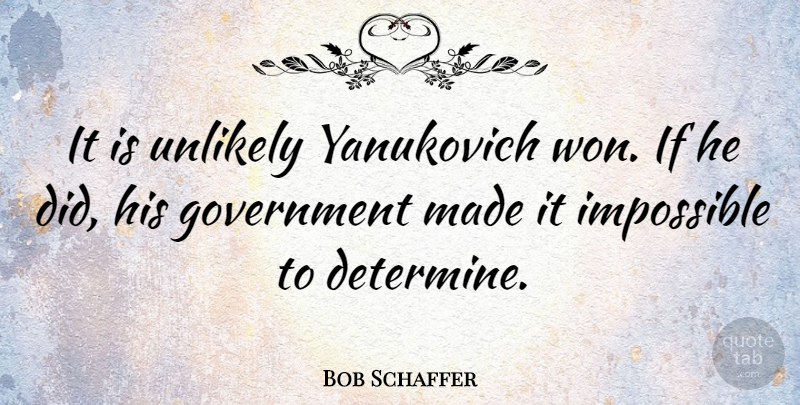 Bob Schaffer Quote About Government, Impossible, Made: It Is Unlikely Yanukovich Won...