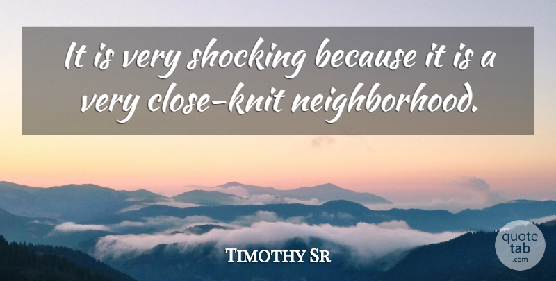 Timothy Sr Quote About Shocking: It Is Very Shocking Because...
