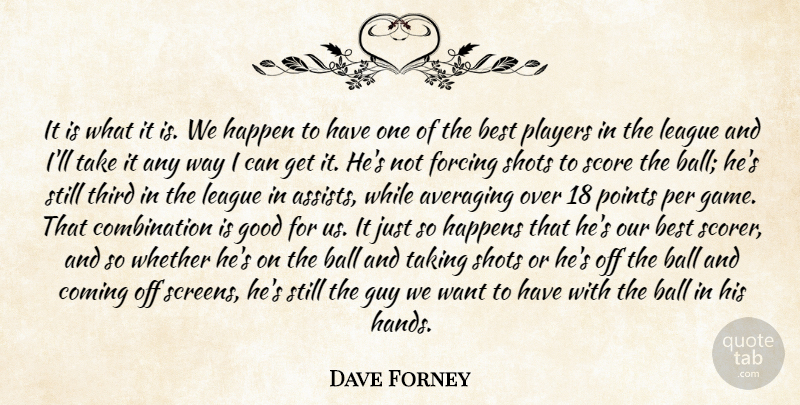 Dave Forney Quote About Ball, Best, Coming, Forcing, Good: It Is What It Is...