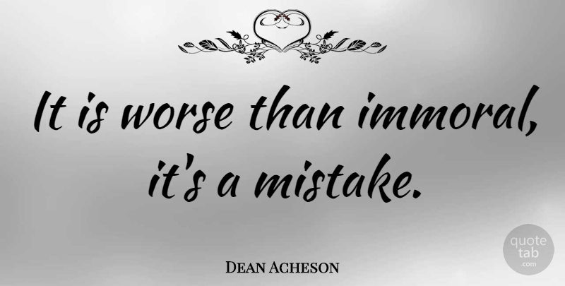 Dean Acheson Quote About Mistake, Immoral: It Is Worse Than Immoral...