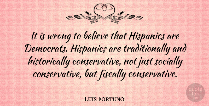 Luis Fortuno Quote About Believe, Conservative, Democrat: It Is Wrong To Believe...