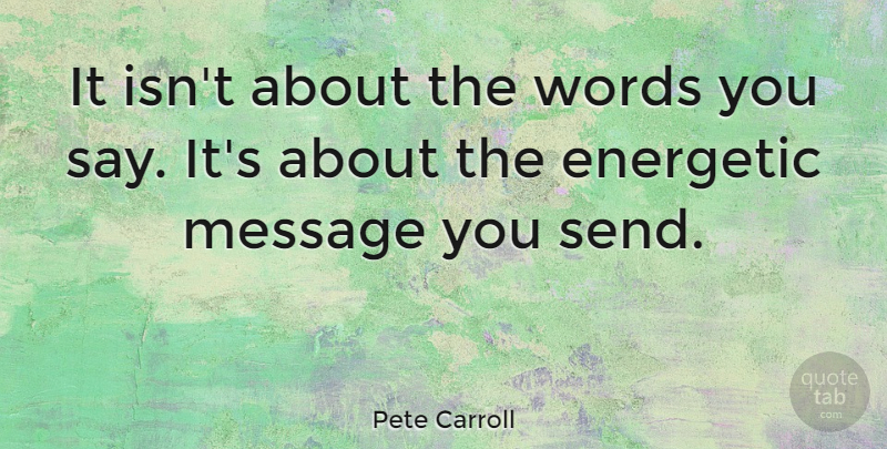 Pete Carroll Quote About Messages, Words You Say, Energetic: It Isnt About The Words...