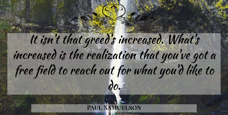 Paul Samuelson Quote About Greed, Fields, Realization: It Isnt That Greeds Increased...
