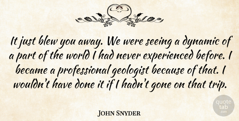 John Snyder Quote About Became, Blew, Dynamic, Geologist, Gone: It Just Blew You Away...