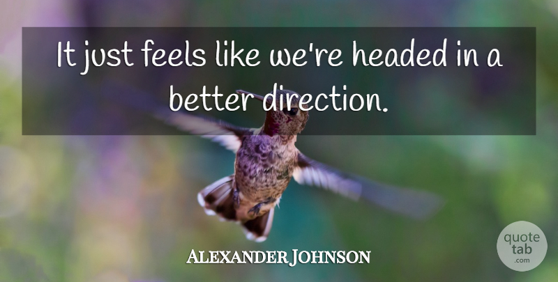 Alexander Johnson Quote About Direction, Feels, Headed: It Just Feels Like Were...