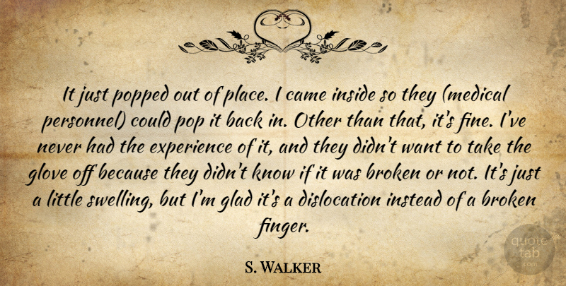 S. Walker Quote About Broken, Came, Experience, Glad, Inside: It Just Popped Out Of...