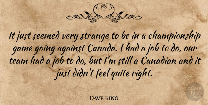 Dave King Quote About Against, Canada, Canadian, Game, Job: It Just Seemed Very Strange...