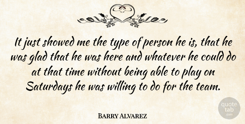 Barry Alvarez Quote About Glad, Time, Type, Whatever, Willing: It Just Showed Me The...