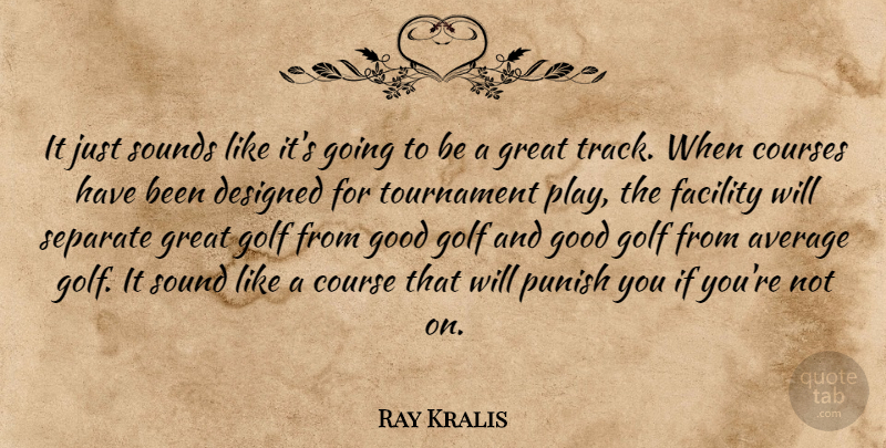 Ray Kralis Quote About Average, Courses, Designed, Facility, Golf: It Just Sounds Like Its...