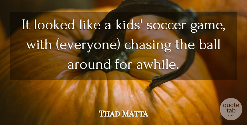 Thad Matta Quote About Ball, Chasing, Looked, Soccer: It Looked Like A Kids...