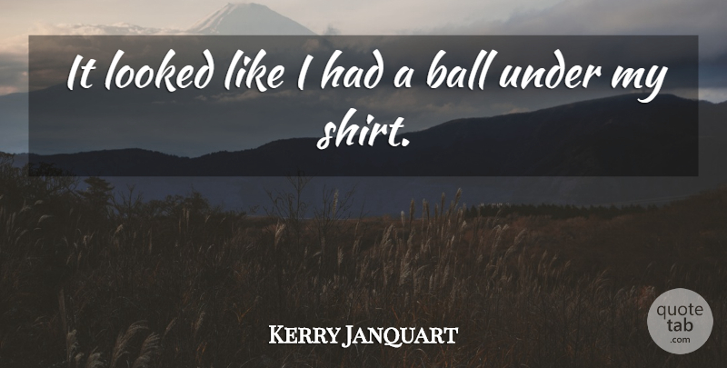 Kerry Janquart Quote About Ball, Looked: It Looked Like I Had...