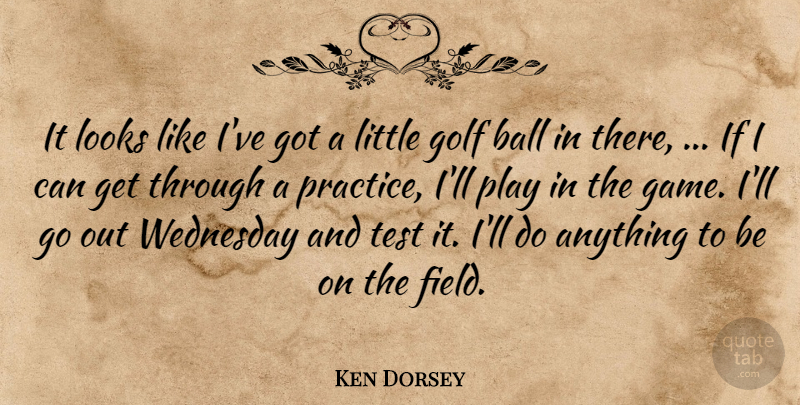 Ken Dorsey Quote About Ball, Golf, Looks, Test, Wednesday: It Looks Like Ive Got...