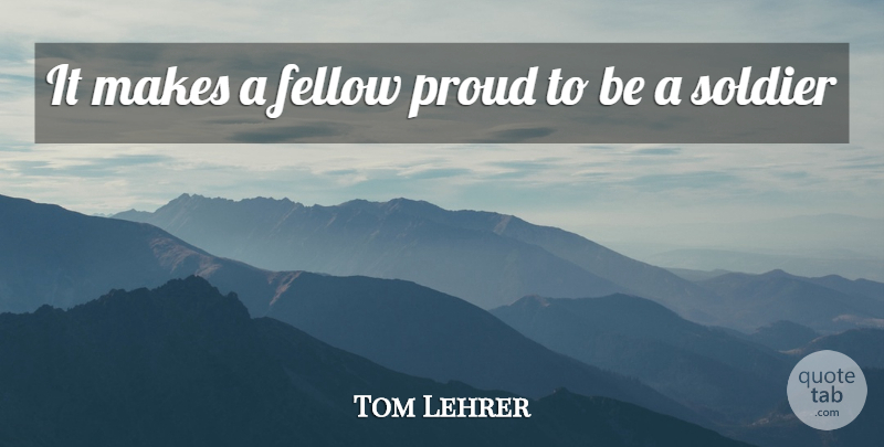 Tom Lehrer Quote About Fellow, Proud, Soldier: It Makes A Fellow Proud...