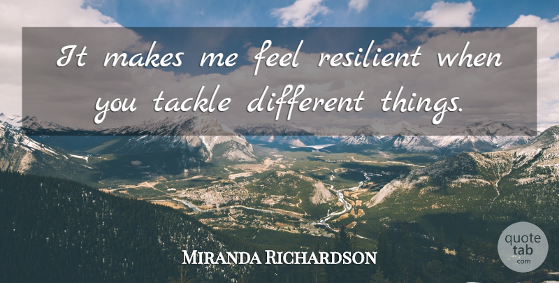 Miranda Richardson Quote About Different, Resilient, Feels: It Makes Me Feel Resilient...