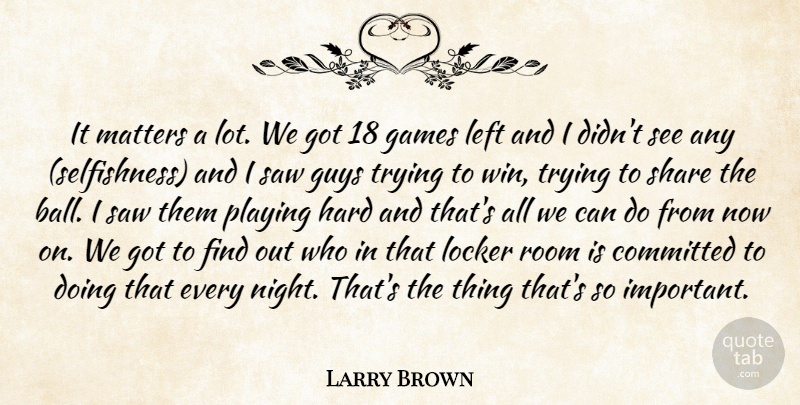 Larry Brown Quote About Committed, Games, Guys, Hard, Left: It Matters A Lot We...