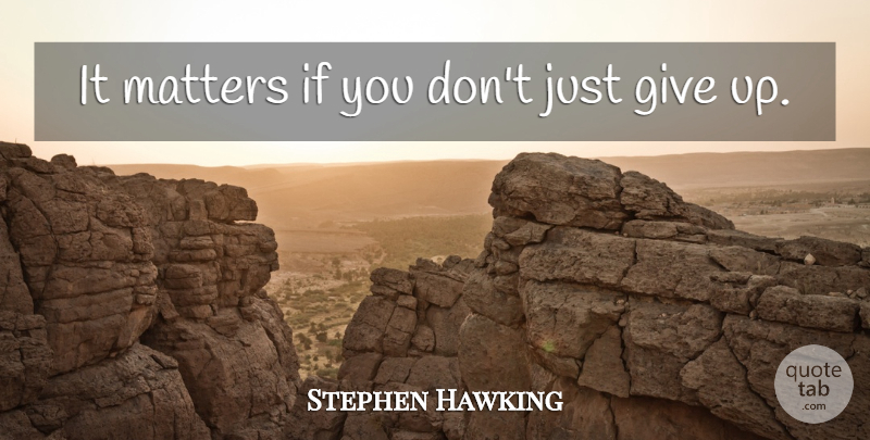 Stephen Hawking Quote About Giving Up, Matter, Just Give Up: It Matters If You Dont...