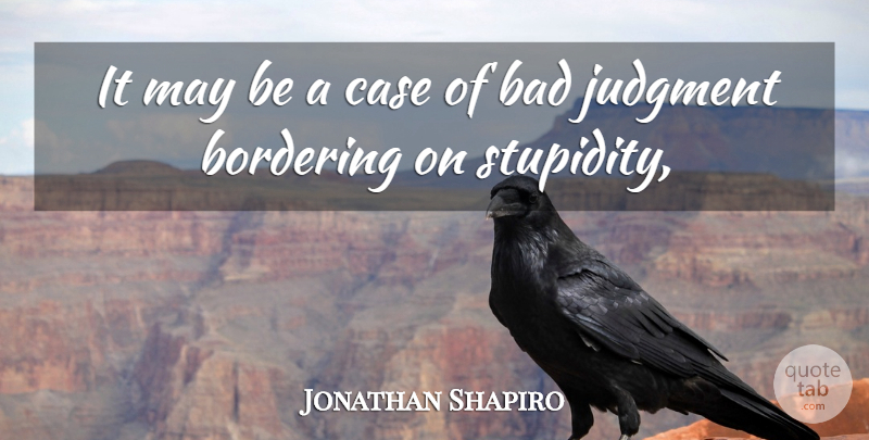Jonathan Shapiro Quote About Bad, Case, Judgment: It May Be A Case...