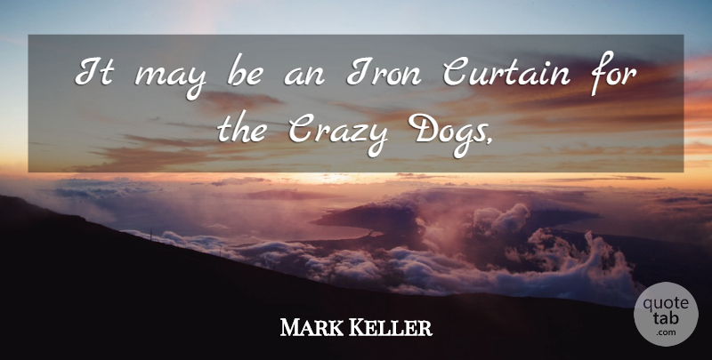 Mark Keller Quote About Crazy, Curtain, Dogs, Iron: It May Be An Iron...