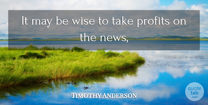 Timothy Anderson Quote About News, Profits, Wise: It May Be Wise To...