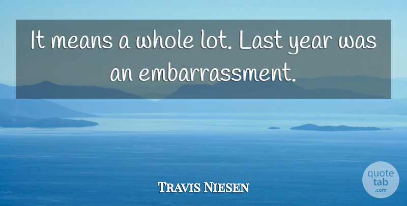 Travis Niesen Quote About Last, Means, Year: It Means A Whole Lot...