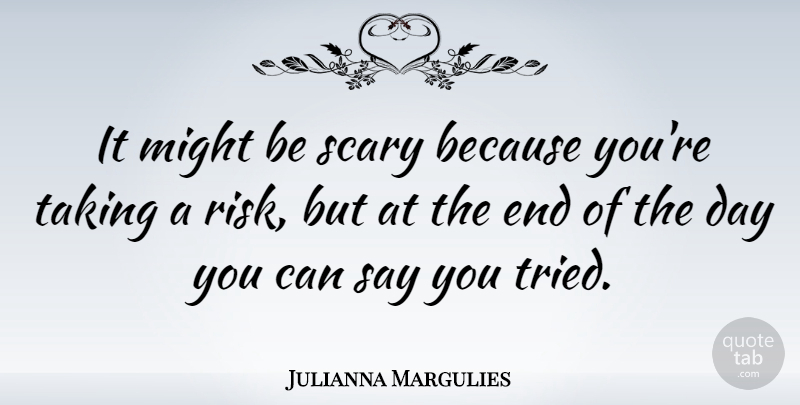 Julianna Margulies Quote About Scary, Risk, The End Of The Day: It Might Be Scary Because...
