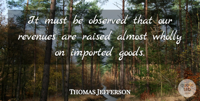 Thomas Jefferson Quote About Taxation, Raised, Goods: It Must Be Observed That...