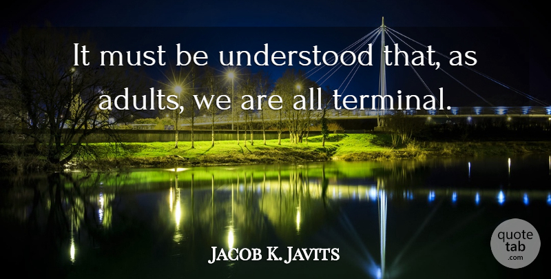 Jacob K. Javits Quote About Adults, Understood, Terminal: It Must Be Understood That...