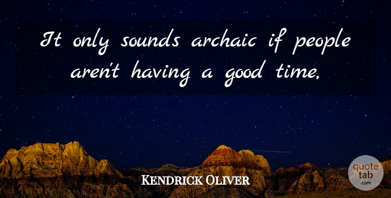 Kendrick Oliver Quote About Archaic, Good, People, Sounds: It Only Sounds Archaic If...