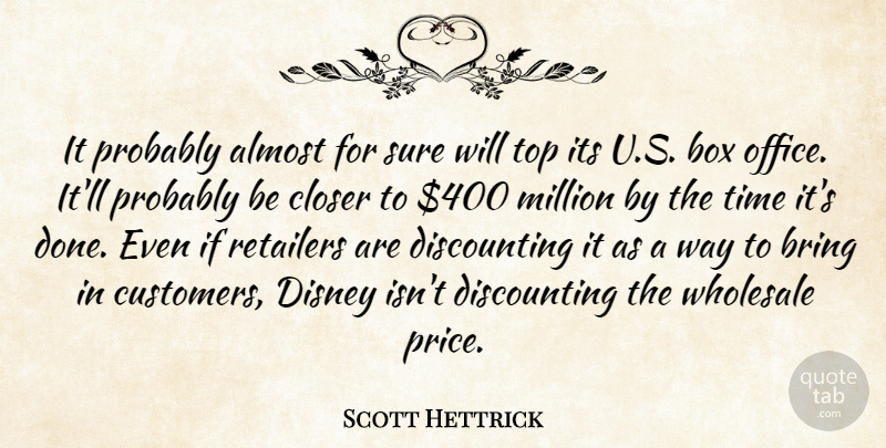 Scott Hettrick Quote About Almost, Box, Bring, Closer, Disney: It Probably Almost For Sure...