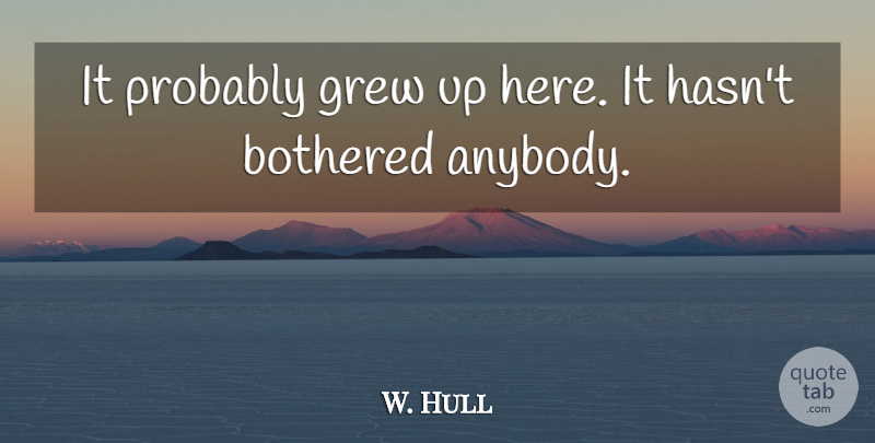 W. Hull Quote About Bothered, Grew: It Probably Grew Up Here...