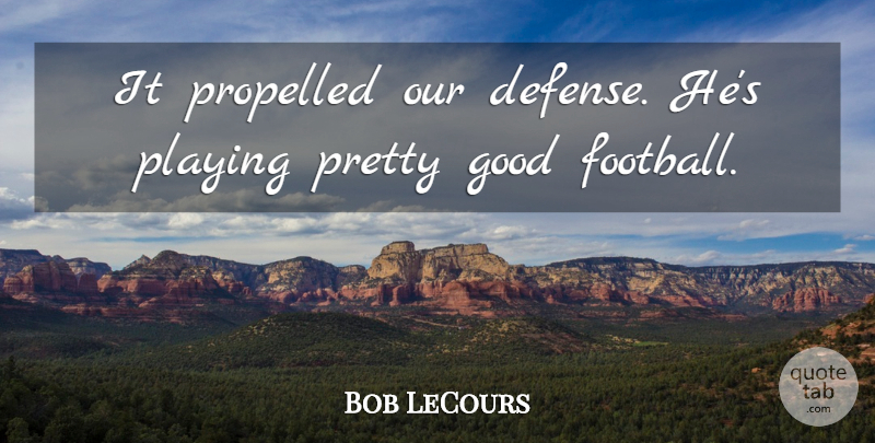 Bob LeCours Quote About Good, Playing: It Propelled Our Defense Hes...