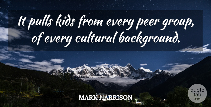 Mark Harrison Quote About Cultural, Kids, Peer, Pulls: It Pulls Kids From Every...