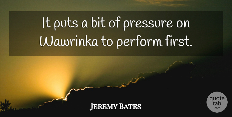 Jeremy Bates Quote About Bit, Perform, Pressure, Puts: It Puts A Bit Of...