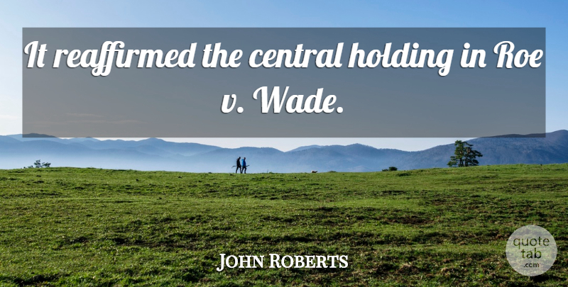 John Roberts Quote About Central, Holding, Roe: It Reaffirmed The Central Holding...