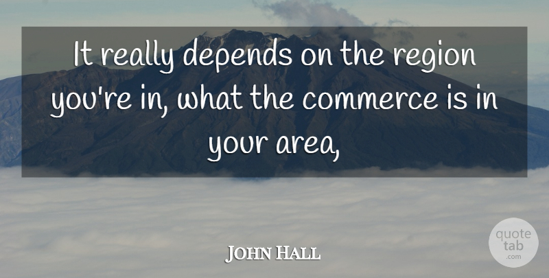 John Hall Quote About Commerce, Depends, Region: It Really Depends On The...