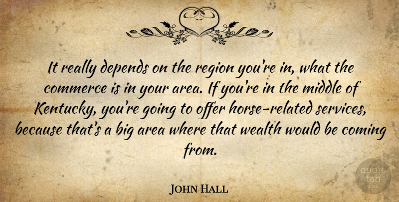 John Hall Quote About Area, Coming, Commerce, Depends, Middle: It Really Depends On The...