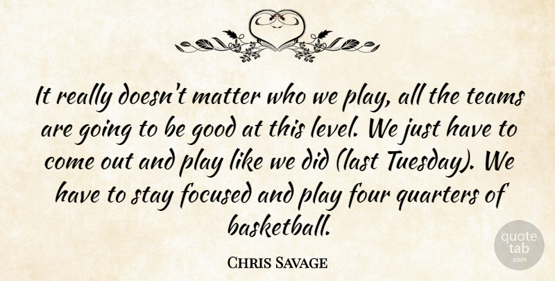 Chris Savage Quote About Focused, Four, Good, Matter, Quarters: It Really Doesnt Matter Who...