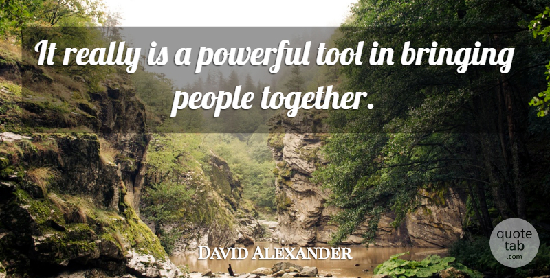 David Alexander Quote About Bringing, People, Powerful, Tool: It Really Is A Powerful...